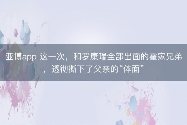 亚博app 这一次，和罗康瑞全部出面的霍家兄弟，透彻撕下了父亲的“体面”