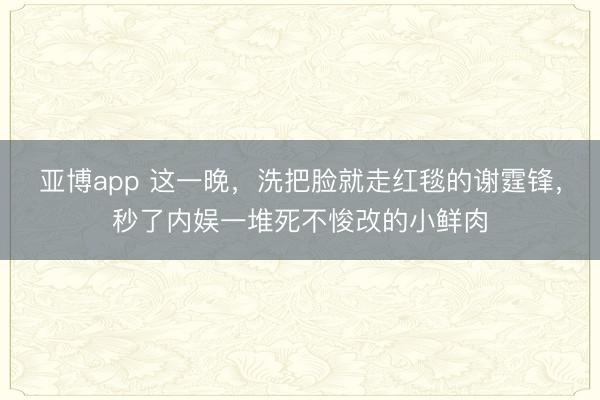 亚博app 这一晚，洗把脸就走红毯的谢霆锋，秒了内娱一堆死不悛改的小鲜肉