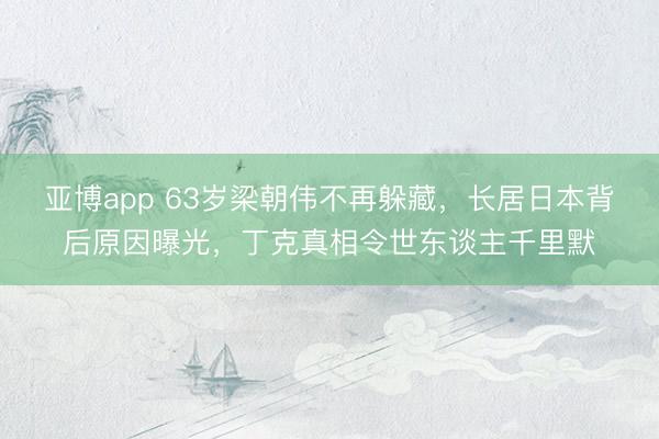 亚博app 63岁梁朝伟不再躲藏，长居日本背后原因曝光，丁克真相令世东谈主千里默