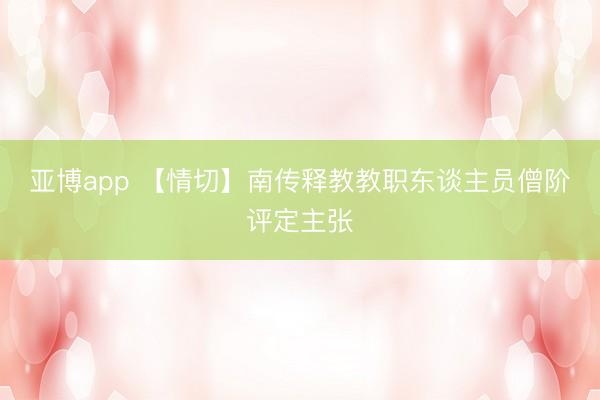 亚博app 【情切】南传释教教职东谈主员僧阶评定主张
