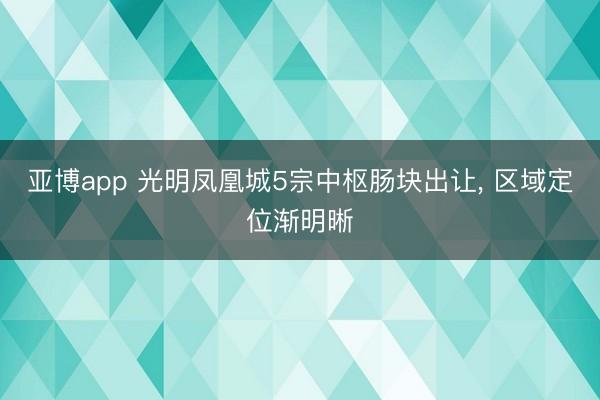 亚博app 光明凤凰城5宗中枢肠块出让， 区域定位渐明晰
