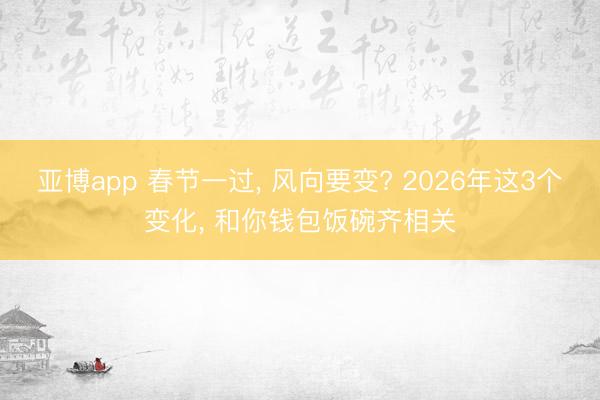 亚博app 春节一过， 风向要变? 2026年这3个变化， 和你钱包饭碗齐相关
