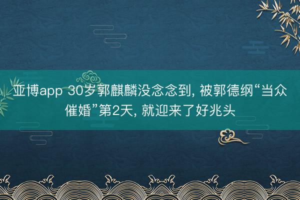 亚博app 30岁郭麒麟没念念到， 被郭德纲“当众催婚”第2天， 就迎来了好兆头