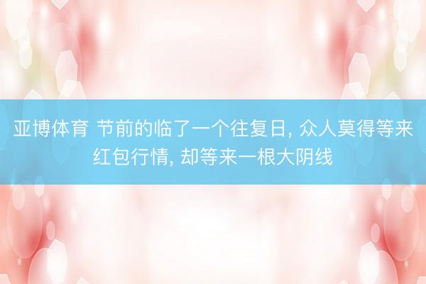 亚博体育 节前的临了一个往复日， 众人莫得等来红包行情， 却等来一根大阴线