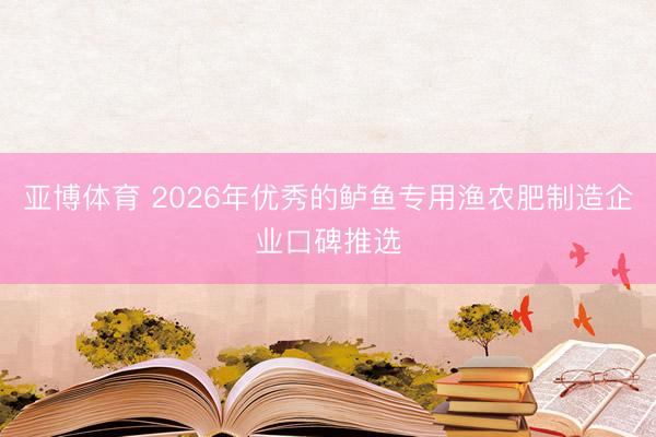 亚博体育 2026年优秀的鲈鱼专用渔农肥制造企业口碑推选