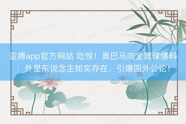 亚搏app官方网站 吃惊!奥巴马向全寰球爆料:外星东说念主如实存在,引爆国外公论!