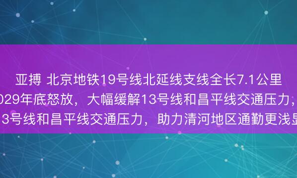 亚搏 北京地铁19号线北延线支线全长7.1公里、设2个换乘站，预测2029年底怒放，<a href=