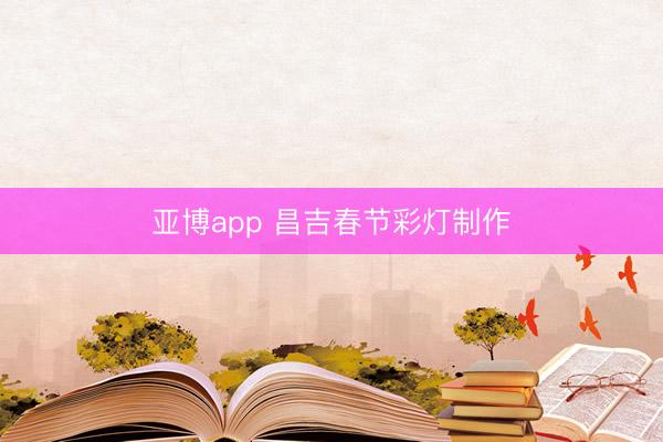 亚博app 昌吉春节彩灯制作
