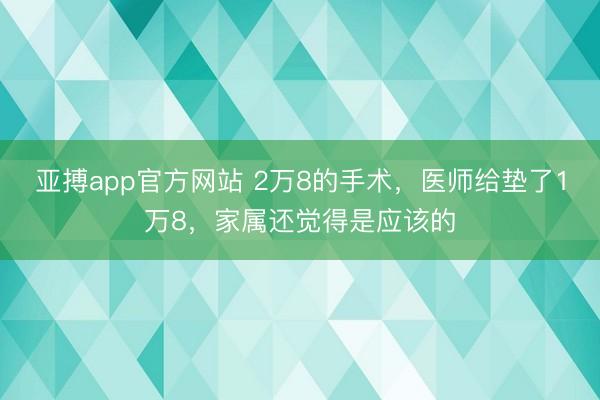 亚搏app官方网站 2万8的手术，医师给垫了1万8，家属还觉得是应该的