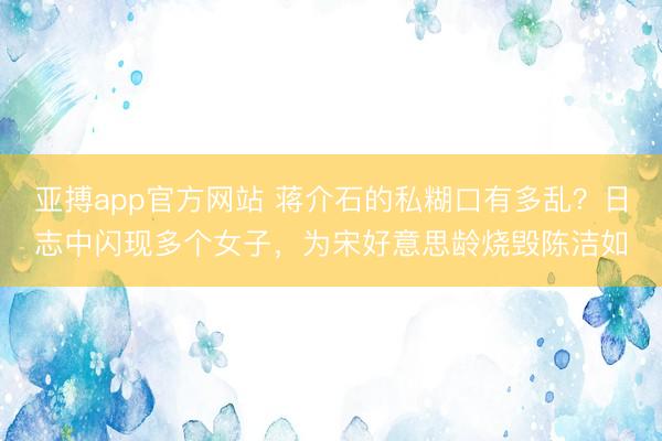 亚搏app官方网站 蒋介石的私糊口有多乱?日志中闪现多个女子,为宋好意思龄烧毁陈洁如