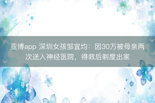 亚博app 深圳女孩邹宜均:因30万被母亲两次送入神经医院,得救后剃度出家