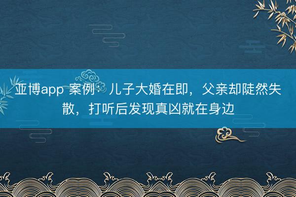 亚博app 案例:儿子大婚在即,父亲却陡然失散,打听后发现真凶就在身边