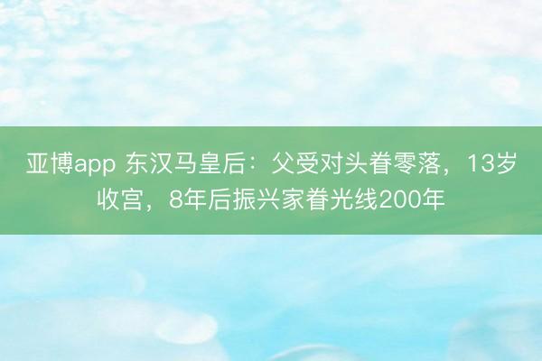 亚博app 东汉马皇后：父受对头眷零落，13岁收宫，8年后振兴家眷光线200年