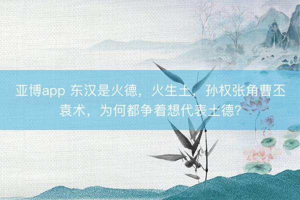 亚博app 东汉是火德，火生土，孙权张角曹丕袁术，为何都争着想代表土德？