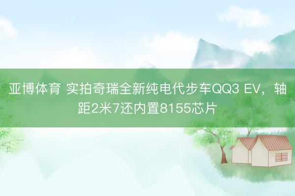 亚博体育 实拍奇瑞全新纯电代步车QQ3 EV,轴距2米7还内置8155芯片