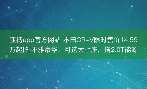 亚搏app官方网站 本田CR-V限时售价14.59万起!外不雅豪华,可选大七座,搭2.0T能源