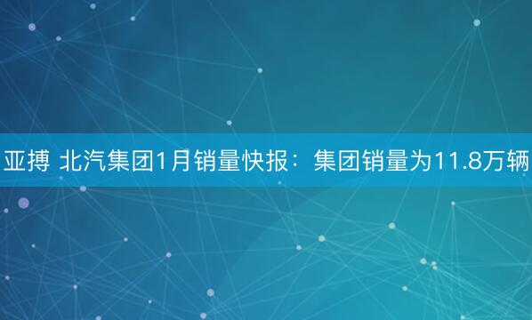 亚搏 北汽集团1月销量快报：集团销量为11.8万辆