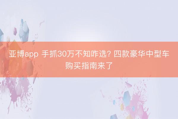亚博app 手抓30万不知咋选? 四款豪华中型车购买指南来了