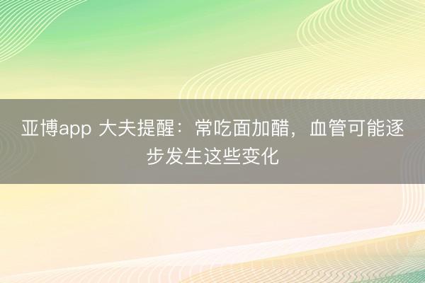 亚博app 大夫提醒:常吃面加醋,血管可能逐步发生这些变化