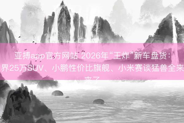 亚搏app官方网站 2026年“王炸”新车盘货：问界25万SUV、小鹏性价比旗舰、小米赛谈猛兽全来了