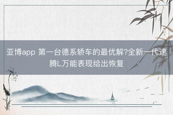 亚博app 第一台德系轿车的最优解?全新一代速腾L万能表现给出恢复