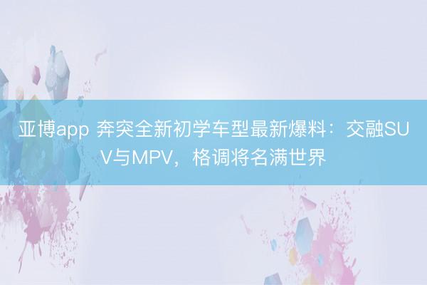 亚博app 奔突全新初学车型最新爆料:交融SUV与MPV,格调将名满世界