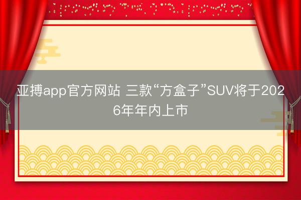 亚搏app官方网站 三款“方盒子”SUV将于2026年年内上市