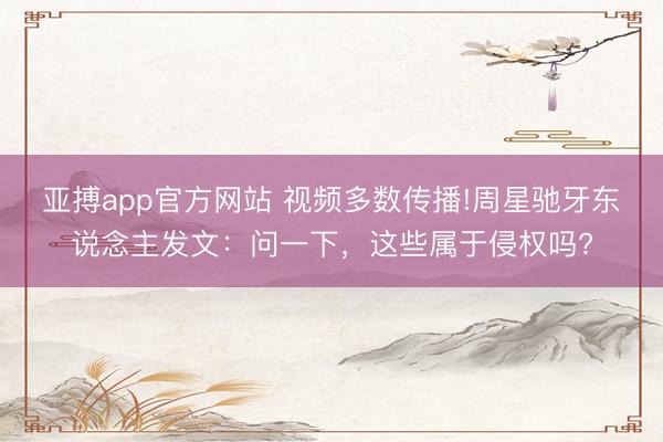 亚搏app官方网站 视频多数传播!周星驰牙东说念主发文：问一下，这些属于侵权吗?