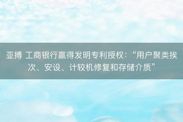 亚搏 工商银行赢得发明专利授权:“用户聚类挨次、安设、计较机修复和存储介质”