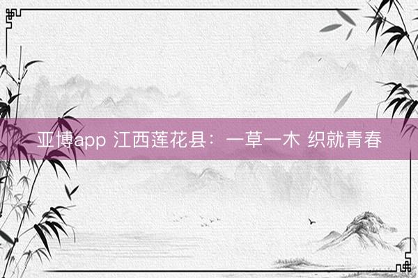 亚博app 江西莲花县：一草一木 织就青春