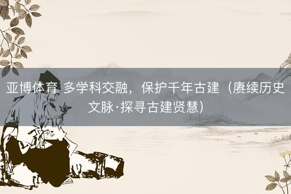 亚博体育 多学科交融,保护千年古建(赓续历史文脉·探寻古建贤慧)