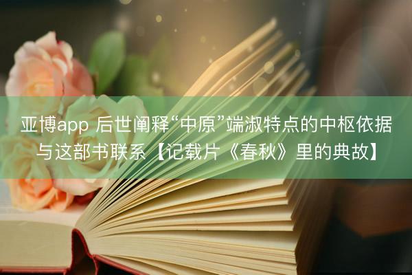 亚博app 后世阐释“中原”端淑特点的中枢依据与这部书联系【记载片《春秋》里的典故】