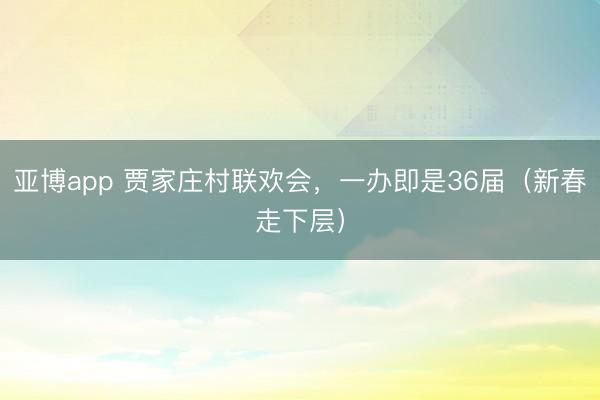亚博app 贾家庄村联欢会，一办即是36届（新春走下层）