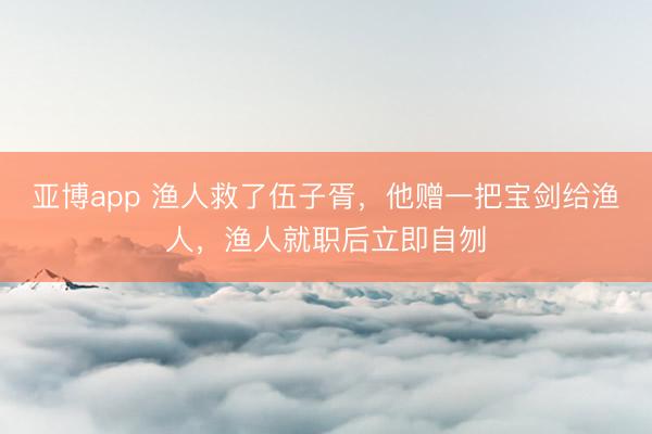 亚博app 渔人救了伍子胥，他赠一把宝剑给渔人，渔人就职后立即自刎