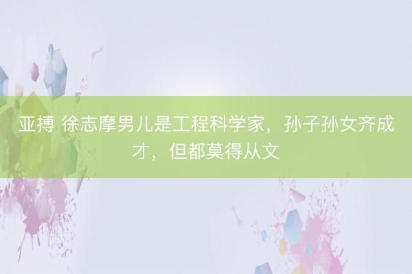 亚搏 徐志摩男儿是工程科学家，孙子孙女齐成才，但都莫得从文
