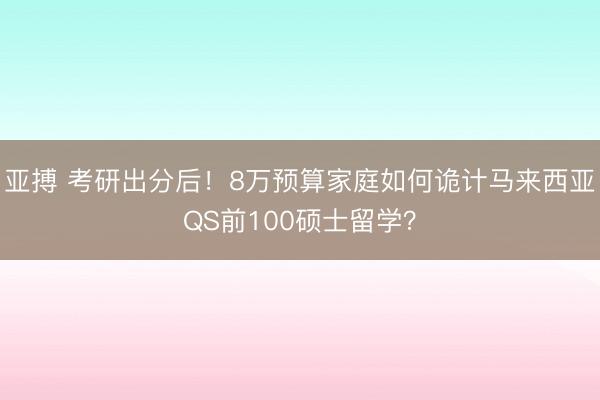 亚搏 考研出分后！8万预算家庭如何诡计马来西亚QS前100硕士留学？