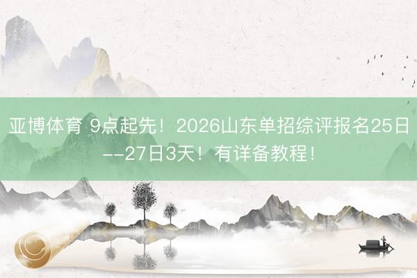 亚博体育 9点起先!2026山东单招综评报名25日--27日3天!有详备教程!