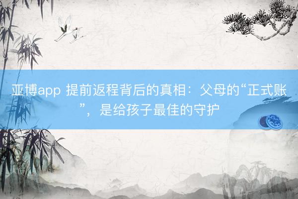 亚博app 提前返程背后的真相：父母的“正式账”，是给孩子最佳的守护