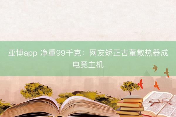亚博app 净重99千克：网友矫正古董散热器成电竞主机