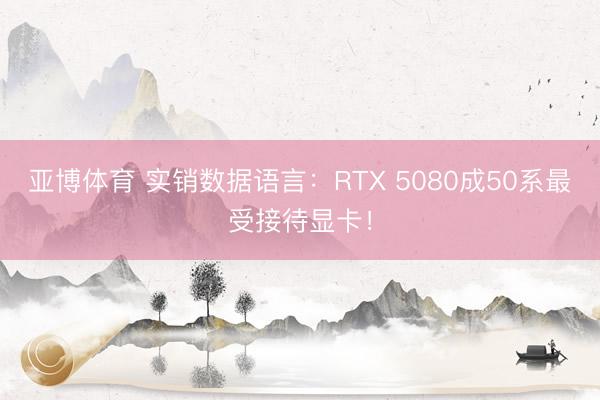 亚博体育 实销数据语言：RTX 5080成50系最受接待显卡！