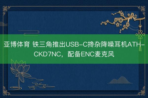 亚博体育 铁三角推出USB-C搀杂降噪耳机ATH-CKD7NC，配备ENC麦克风
