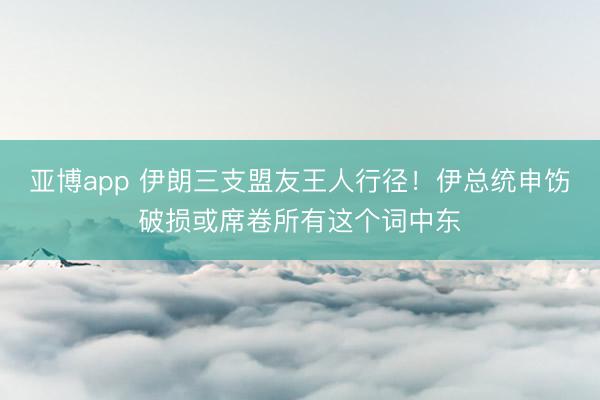 亚博app 伊朗三支盟友王人行径！伊总统申饬破损或席卷所有这个词中东