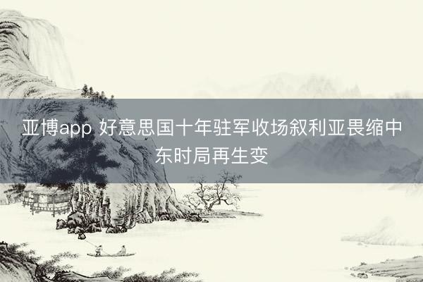 亚博app 好意思国十年驻军收场叙利亚畏缩中东时局再生变