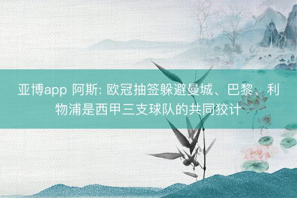 亚博app 阿斯: 欧冠抽签躲避曼城、巴黎、利物浦是西甲三支球队的共同狡计