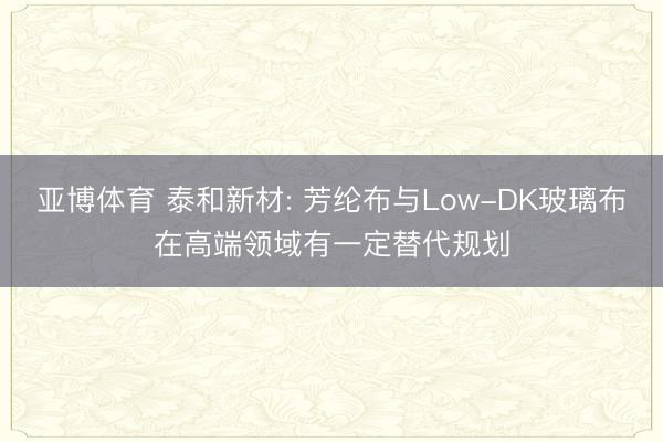 亚博体育 泰和新材: 芳纶布与Low-DK玻璃布在高端领域有一定替代规划