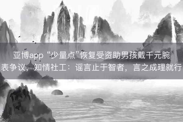 亚博app “少量点”恢复受资助男孩戴千元腕表争议,知情社工:谣言止于智者,言之成理就行