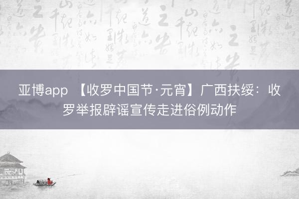 亚博app 【收罗中国节·元宵】广西扶绥:收罗举报辟谣宣传走进俗例动作