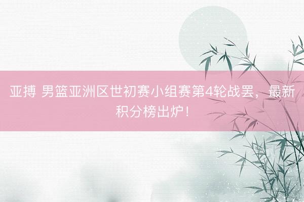 亚搏 男篮亚洲区世初赛小组赛第4轮战罢，最新积分榜出炉！