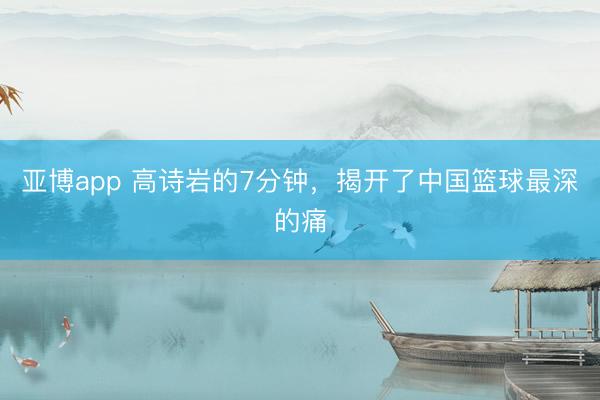 亚博app 高诗岩的7分钟，揭开了中国篮球最深的痛