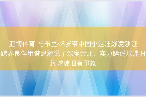亚博体育 马布里48岁带中国小姐汪妤凌领证,这对跨界良伴用诚恳解说了深度会通,实力蹂躏球迷旧有印象
